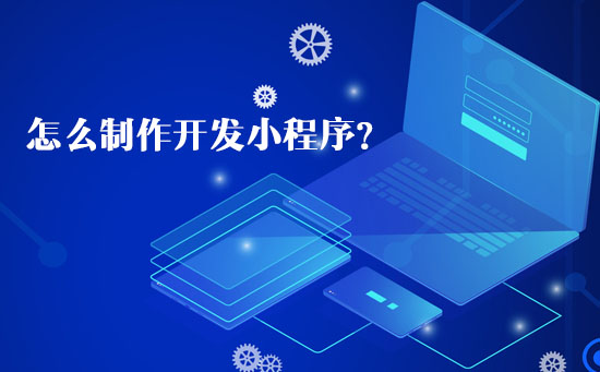 怎么制作開(kāi)發(fā)小程序？