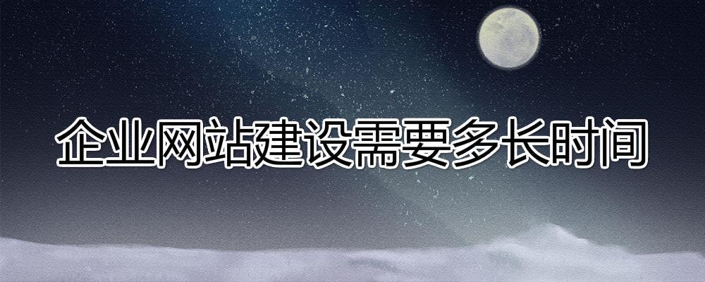 建設一個企業(yè)網(wǎng)站大約需要多長時間？